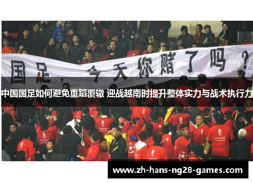 中国国足如何避免重蹈覆辙 迎战越南时提升整体实力与战术执行力