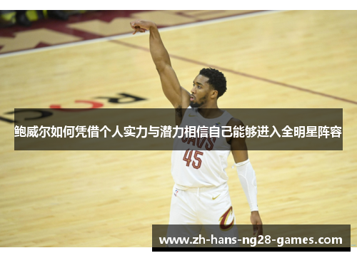 鲍威尔如何凭借个人实力与潜力相信自己能够进入全明星阵容 鲍威尔如何凭借个人实力与潜力相信自己能够进入全明星阵容