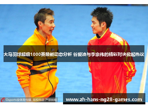 大马羽球超级1000赛最新动态分析 谷爱凌与李宗伟的精彩对决掀起热议 大马羽球超级1000赛最新动态分析 谷爱凌与李宗伟的精彩对决掀起热议