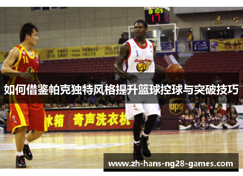 如何借鉴帕克独特风格提升篮球控球与突破技巧 如何借鉴帕克独特风格提升篮球控球与突破技巧