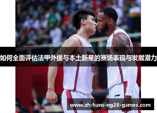 如何全面评估法甲外援与本土新星的赛场表现与发展潜力 如何全面评估法甲外援与本土新星的赛场表现与发展潜力