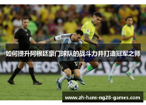 如何提升阿根廷豪门球队的战斗力并打造冠军之师 如何提升阿根廷豪门球队的战斗力并打造冠军之师
