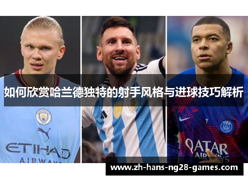 如何欣赏哈兰德独特的射手风格与进球技巧解析 如何欣赏哈兰德独特的射手风格与进球技巧解析