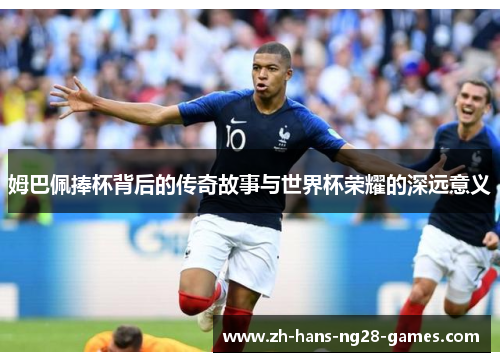 姆巴佩捧杯背后的传奇故事与世界杯荣耀的深远意义