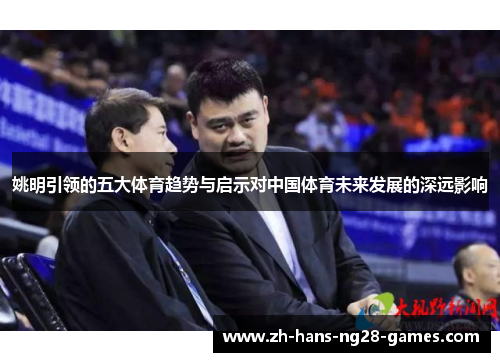 姚明引领的五大体育趋势与启示对中国体育未来发展的深远影响 姚明引领的五大体育趋势与启示对中国体育未来发展的深远影响