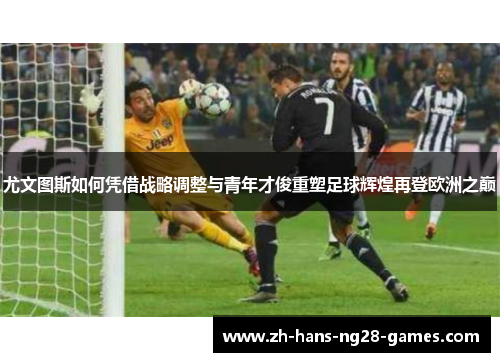 尤文图斯如何凭借战略调整与青年才俊重塑足球辉煌再登欧洲之巅 尤文图斯如何凭借战略调整与青年才俊重塑足球辉煌再登欧洲之巅
