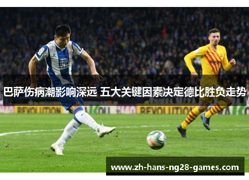 巴萨伤病潮影响深远 五大关键因素决定德比胜负走势