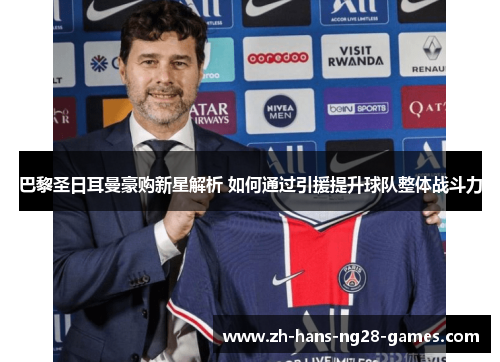 巴黎圣日耳曼豪购新星解析 如何通过引援提升球队整体战斗力 巴黎圣日耳曼豪购新星解析 如何通过引援提升球队整体战斗力