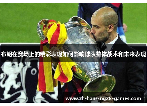 布朗在赛场上的精彩表现如何影响球队整体战术和未来表现 布朗在赛场上的精彩表现如何影响球队整体战术和未来表现