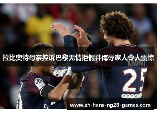 拉比奥特母亲控诉巴黎无情拒假并侮辱家人令人震惊