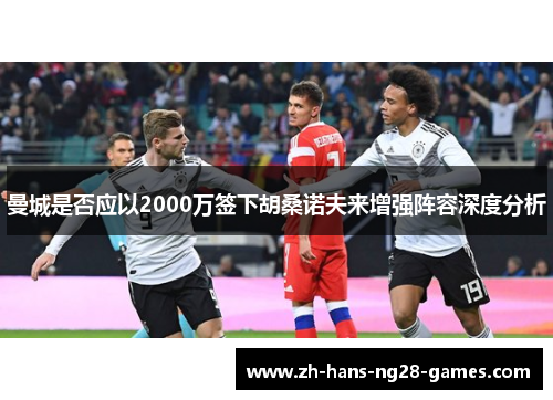 曼城是否应以2000万签下胡桑诺夫来增强阵容深度分析 曼城是否应以2000万签下胡桑诺夫来增强阵容深度分析