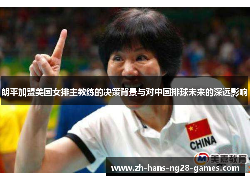朗平加盟美国女排主教练的决策背景与对中国排球未来的深远影响 朗平加盟美国女排主教练的决策背景与对中国排球未来的深远影响