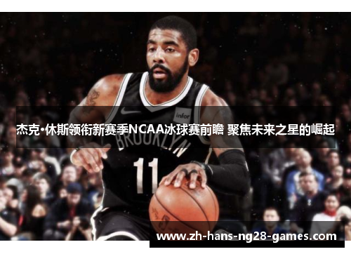 杰克·休斯领衔新赛季NCAA冰球赛前瞻 聚焦未来之星的崛起 杰克·休斯领衔新赛季NCAA冰球赛前瞻 聚焦未来之星的崛起