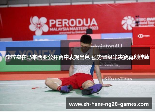 李梓嘉在马来西亚公开赛中表现出色 强势晋级半决赛再创佳绩 李梓嘉在马来西亚公开赛中表现出色 强势晋级半决赛再创佳绩