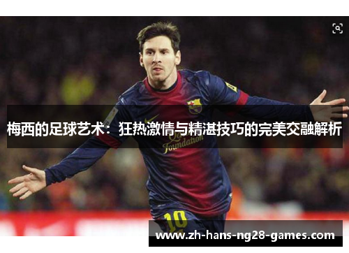梅西的足球艺术：狂热激情与精湛技巧的完美交融解析
