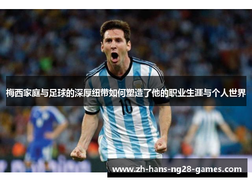 梅西家庭与足球的深厚纽带如何塑造了他的职业生涯与个人世界 梅西家庭与足球的深厚纽带如何塑造了他的职业生涯与个人世界