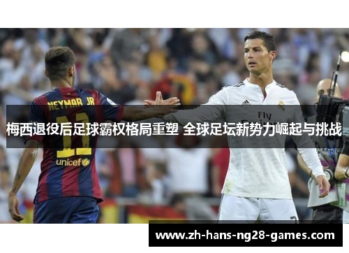 梅西退役后足球霸权格局重塑 全球足坛新势力崛起与挑战 梅西退役后足球霸权格局重塑 全球足坛新势力崛起与挑战
