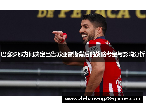 巴塞罗那为何决定出售苏亚雷斯背后的战略考量与影响分析