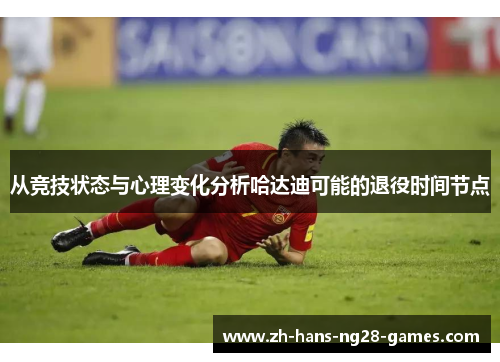 从竞技状态与心理变化分析哈达迪可能的退役时间节点 从竞技状态与心理变化分析哈达迪可能的退役时间节点