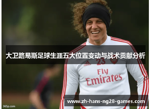 大卫路易斯足球生涯五大位置变动与战术贡献分析 大卫路易斯足球生涯五大位置变动与战术贡献分析
