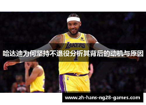 哈达迪为何坚持不退役分析其背后的动机与原因 哈达迪为何坚持不退役分析其背后的动机与原因