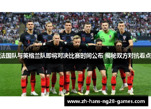 法国队与英格兰队即将对决比赛时间公布 揭秘双方对抗看点