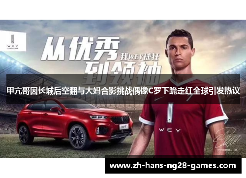 甲亢哥因长城后空翻与大妈合影挑战偶像C罗下跪走红全球引发热议