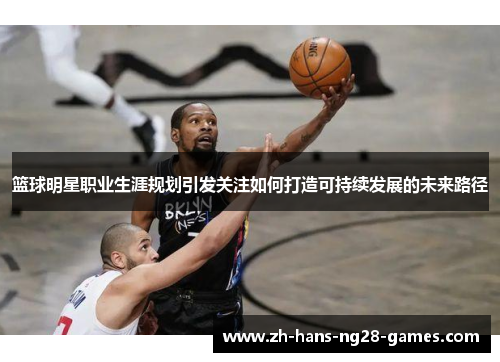 篮球明星职业生涯规划引发关注如何打造可持续发展的未来路径