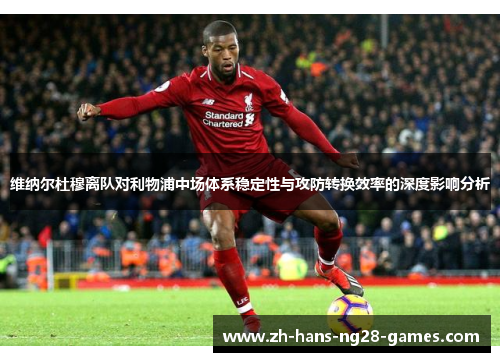 维纳尔杜穆离队对利物浦中场体系稳定性与攻防转换效率的深度影响分析