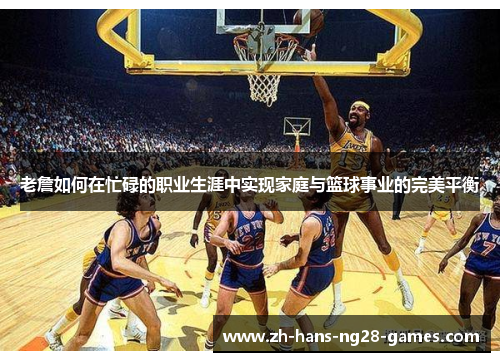 老詹如何在忙碌的职业生涯中实现家庭与篮球事业的完美平衡 老詹如何在忙碌的职业生涯中实现家庭与篮球事业的完美平衡