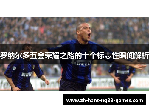 罗纳尔多五金荣耀之路的十个标志性瞬间解析 罗纳尔多五金荣耀之路的十个标志性瞬间解析