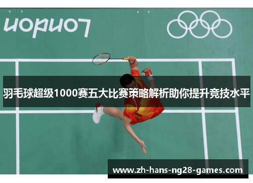 羽毛球超级1000赛五大比赛策略解析助你提升竞技水平 羽毛球超级1000赛五大比赛策略解析助你提升竞技水平