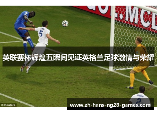 英联赛杯辉煌五瞬间见证英格兰足球激情与荣耀 英联赛杯辉煌五瞬间见证英格兰足球激情与荣耀