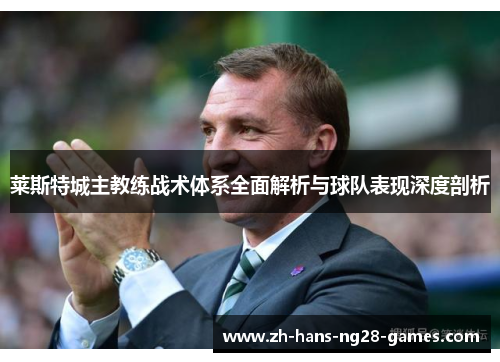 莱斯特城主教练战术体系全面解析与球队表现深度剖析 莱斯特城主教练战术体系全面解析与球队表现深度剖析