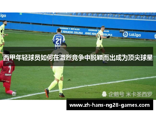 西甲年轻球员如何在激烈竞争中脱颖而出成为顶尖球星 西甲年轻球员如何在激烈竞争中脱颖而出成为顶尖球星