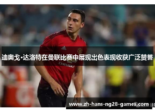 迪奥戈·达洛特在曼联比赛中展现出色表现收获广泛赞誉 迪奥戈·达洛特在曼联比赛中展现出色表现收获广泛赞誉
