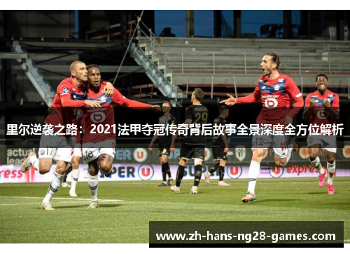 里尔逆袭之路:2021法甲夺冠传奇背后故事全景深度全方位解析 里尔逆袭之路:2021法甲夺冠传奇背后故事全景深度全方位解析