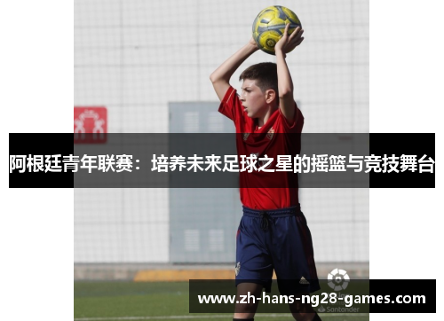 阿根廷青年联赛:培养未来足球之星的摇篮与竞技舞台 阿根廷青年联赛:培养未来足球之星的摇篮与竞技舞台