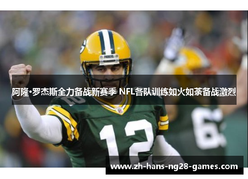 阿隆·罗杰斯全力备战新赛季 NFL各队训练如火如荼备战激烈 阿隆·罗杰斯全力备战新赛季 NFL各队训练如火如荼备战激烈