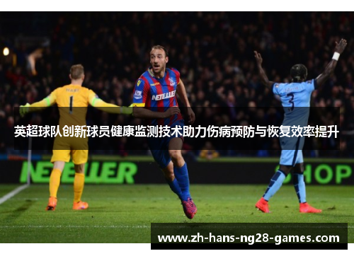 英超球队创新球员健康监测技术助力伤病预防与恢复效率提升 英超球队创新球员健康监测技术助力伤病预防与恢复效率提升