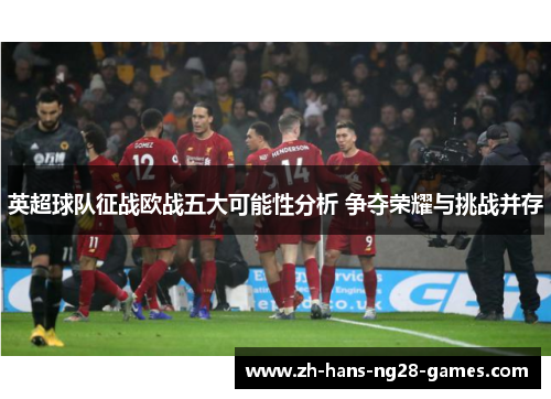 英超球队征战欧战五大可能性分析 争夺荣耀与挑战并存 英超球队征战欧战五大可能性分析 争夺荣耀与挑战并存