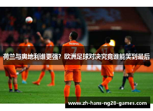 荷兰与奥地利谁更强？欧洲足球对决究竟谁能笑到最后