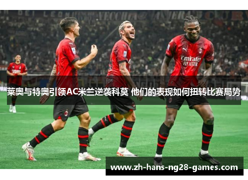 莱奥与特奥引领AC米兰逆袭科莫 他们的表现如何扭转比赛局势 莱奥与特奥引领AC米兰逆袭科莫 他们的表现如何扭转比赛局势