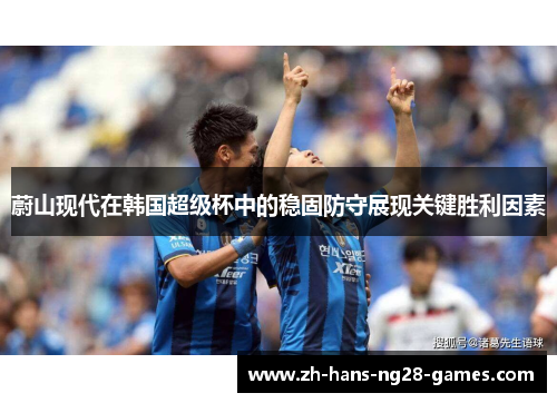 蔚山现代在韩国超级杯中的稳固防守展现关键胜利因素 蔚山现代在韩国超级杯中的稳固防守展现关键胜利因素