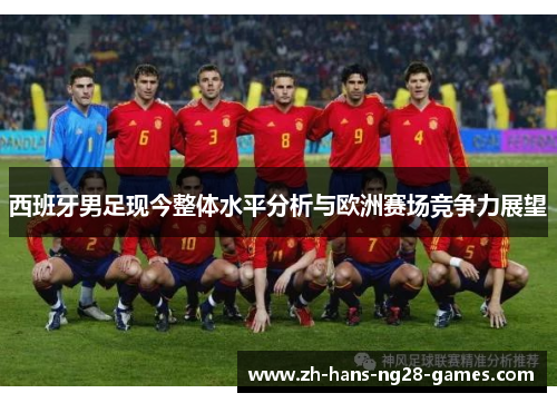 西班牙男足现今整体水平分析与欧洲赛场竞争力展望