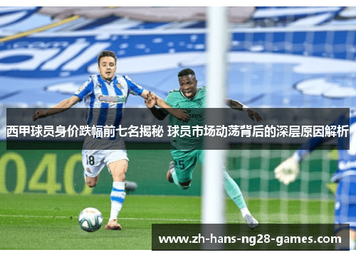 西甲球员身价跌幅前七名揭秘 球员市场动荡背后的深层原因解析 西甲球员身价跌幅前七名揭秘 球员市场动荡背后的深层原因解析