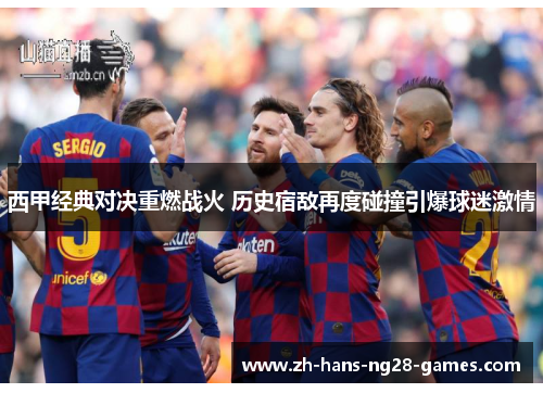 西甲经典对决重燃战火 历史宿敌再度碰撞引爆球迷激情