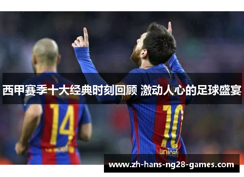 西甲赛季十大经典时刻回顾 激动人心的足球盛宴 西甲赛季十大经典时刻回顾 激动人心的足球盛宴
