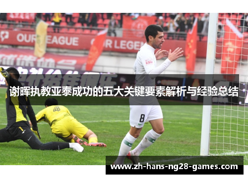 谢晖执教亚泰成功的五大关键要素解析与经验总结 谢晖执教亚泰成功的五大关键要素解析与经验总结