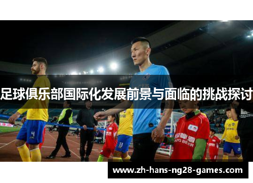 足球俱乐部国际化发展前景与面临的挑战探讨 足球俱乐部国际化发展前景与面临的挑战探讨